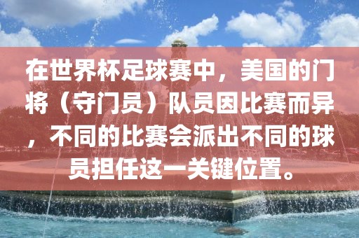 在世界杯足球赛中，美国的门将（守门员）队员因比赛而异，不同的比赛会派出不同的洪湖市顺升工程机械租赁有限公司球员担任这一关键位置。