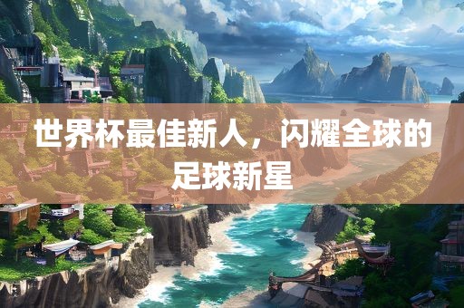 世界杯最佳新人，闪耀全球的足球新洪湖市顺升工程机械租赁有限公司星