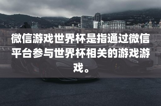 微信游戏世界杯是指通过微信平台参与世界杯相关的游戏游戏。