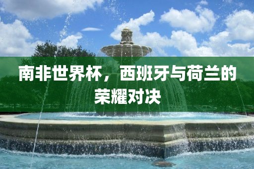 南非世界杯，西班牙与荷兰的荣耀对决