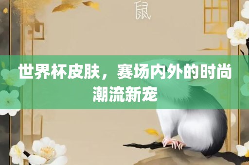 世界杯皮肤，赛场内外的时尚潮流新宠