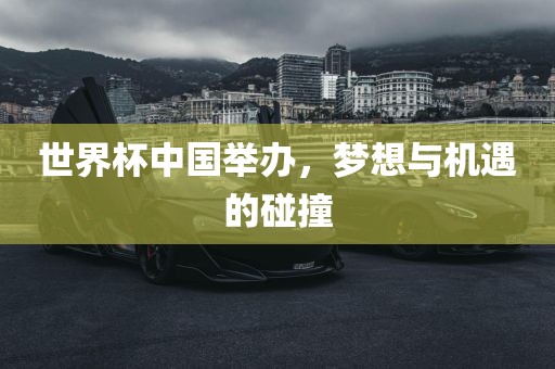 世界杯中国举办，梦想与机遇的碰撞