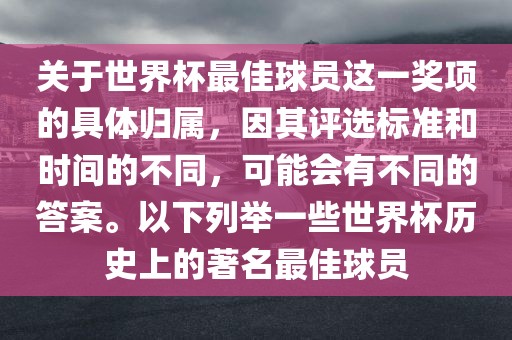 关于世界杯最佳球员这一奖项的具体归属，因其评选标准和时间的不同，可能会有不同的答案。以下列举一些世界杯历史上的著名最佳球员