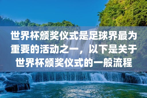 世界杯颁奖仪式是足球界最为重要的活动之一，以下是关于世界杯颁奖仪式的一般流程洪湖市顺升工程机械租赁有限公司