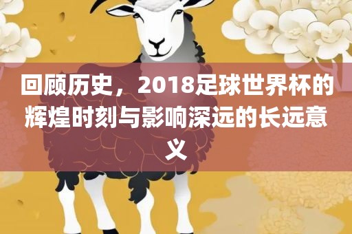 回顾历史，2018足球世界杯的辉煌时刻与影响深远的长远意义洪湖市顺升工程机械租赁有限公司