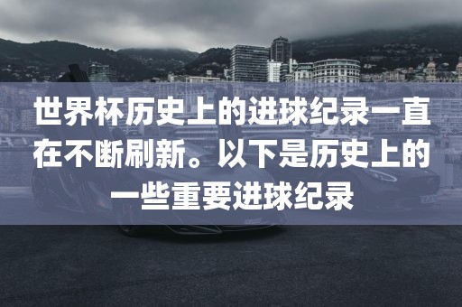 世界杯历史上的进球纪录一直在不断刷新。以下是历史上的一些重要进球纪录
