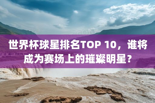 世界杯球星排名TOP 10，谁将成为赛场上的璀璨明星？