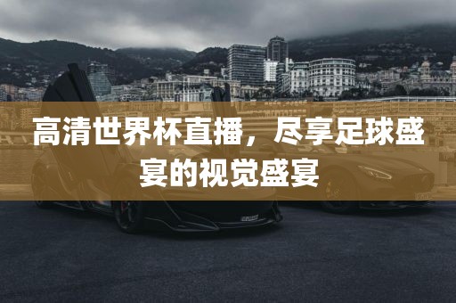 高清世界杯直播，尽享足球盛宴的视觉盛宴洪湖市顺升工程机械租赁有限公司