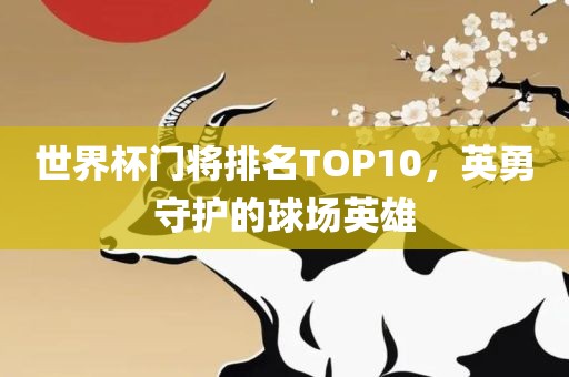 世界杯门将排名TOP10，英勇守护的球场英雄