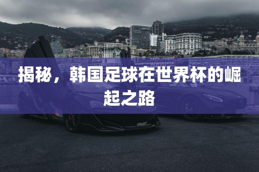 揭秘，韩国足球在世界杯的崛起之路