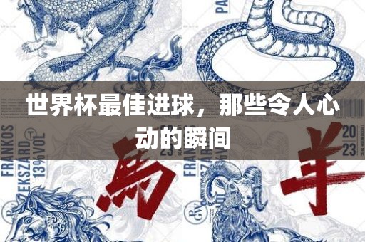 世界杯最佳进球，那些令人心动的瞬间