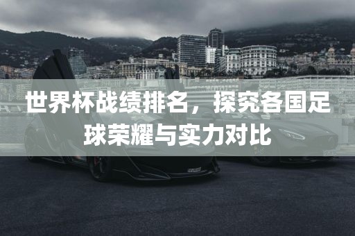 世界杯战绩排名，探究各国足球荣耀与实力对比