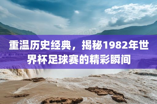 重温历史经典，揭秘1982年世界杯足球赛的精彩瞬间洪湖市顺升工程机械租赁有限公司