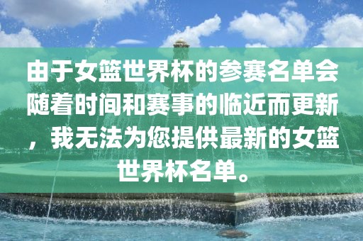 由于女篮世界杯的参赛名单会随着时间和赛事的临近而更新，我无法为您提供最新的女篮世界杯名单。洪湖市顺升工程机械租赁有限公司