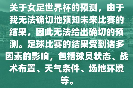关于女足世界杯的预测，由于我无法确切地预知未来比赛的结果，因此无法给出确切的预测。足球比赛的结果受到诸多因素的影响，包括球员状态、战术布置、天气条件、场地环境等。洪湖市顺升工程机械租赁有限公司