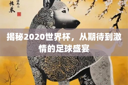 揭秘2020世界杯，从期待到激情的足球盛宴洪湖市顺升工程机械租赁有限公司