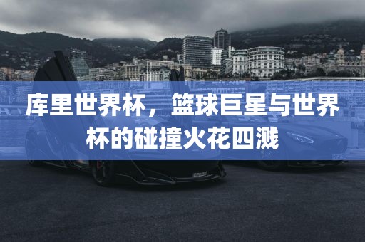 库里世界杯，篮球巨星与世界杯的碰撞火花四溅洪湖市顺升工程机械租赁有限公司