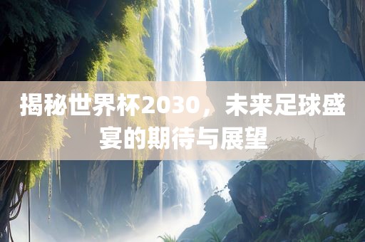 揭秘世界杯2030，未来足球盛宴的期待与展洪湖市顺升工程机械租赁有限公司望