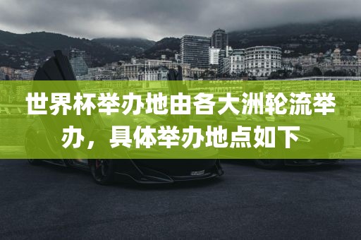 世界杯举办地由各大洲轮流举办，具体举办地点如下洪湖市顺升工程机械租赁有限公司