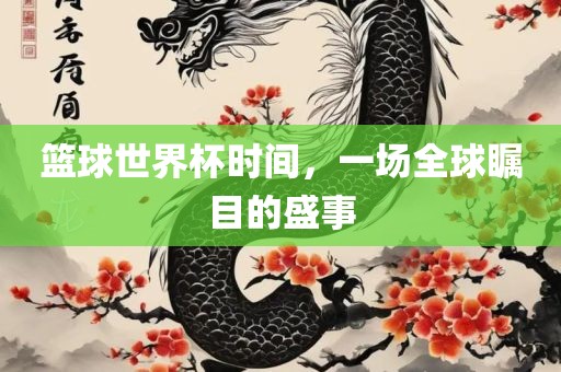 篮球世界杯时间，一场全球瞩目的盛事洪湖市顺升工程机械租赁有限公司