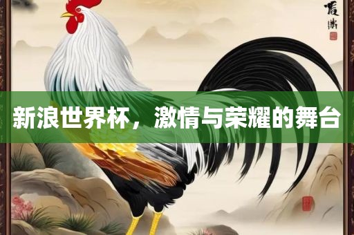 新浪世界杯，激情与荣耀的舞台洪湖市顺升工程机械租赁有限公司