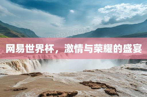 网易世界杯洪湖市顺升工程机械租赁有限公司，激情与荣耀的盛宴