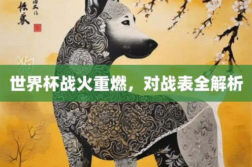 世界杯战火重燃，对战表全解析洪湖市顺升工程机械租赁有限公司