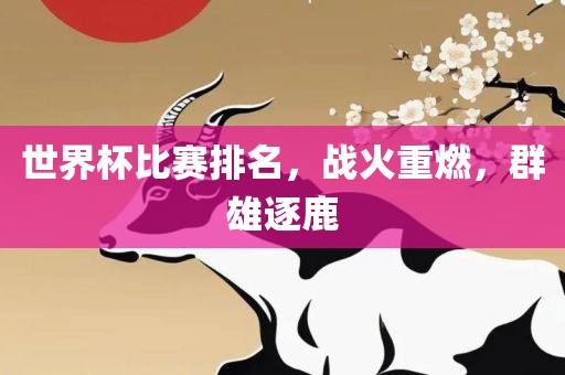 世界杯比赛洪湖市顺升工程机械租赁有限公司排名，战火重燃，群雄逐鹿