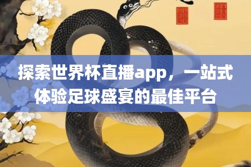 探索世界杯直播app，一站式体验足球盛宴的最佳平台
