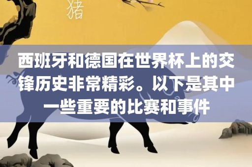 西班牙和德国在世界杯上的交锋历洪湖市顺升工程机械租赁有限公司史非常精彩。以下是其中一些重要的比赛和事件