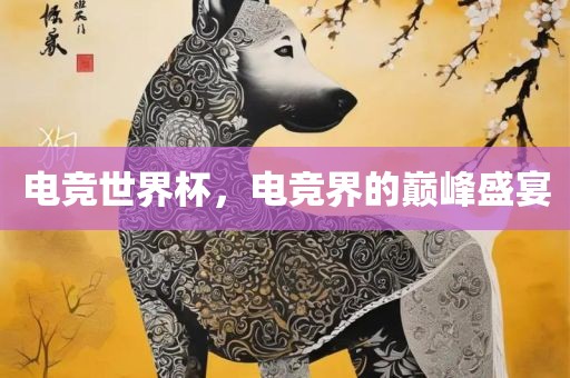 电竞世界杯，电竞界的巅峰盛宴