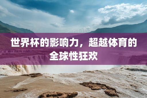 洪湖市顺升工程机械租赁有限公司世界杯的影响力，超越体育的全球性狂欢