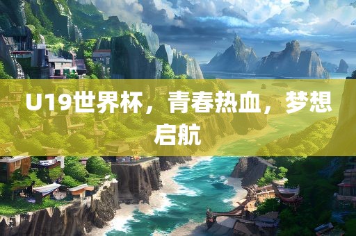 U19世界杯，青春热洪湖市顺升工程机械租赁有限公司血，梦想启航