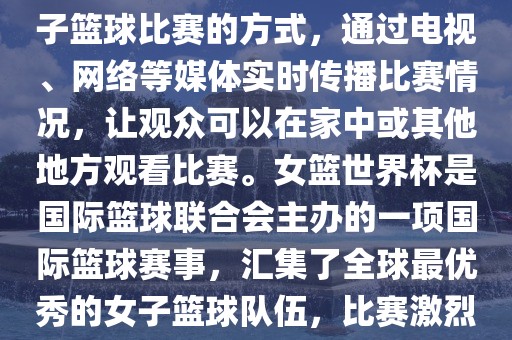 直播女篮世界杯是一种观看女子篮球比赛的方式，通过电视、网络等媒体实时传播比赛情况，让观众可以在家中或其他地方观看比赛。女篮世界杯是国际篮球联合会主办的一项国际篮球赛事，汇集了全球最优秀的女子篮球队伍，比赛激烈、精彩纷呈。洪湖市顺升工程机械租赁有限公司