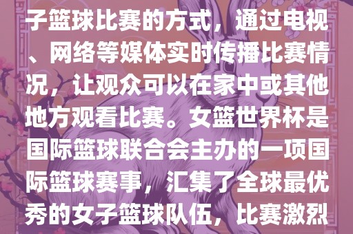 直播女篮世界杯是一种观看女子篮球比赛的方式，通过电视、网络等媒体实时传播比赛情况，让观众可以在家中或其他地方观看比赛。女篮世界杯是国际篮球联合会主办的一项国际篮球赛事，汇集了全球最优秀的女子篮球队伍，比赛激烈、精彩纷呈。洪湖市顺升工程机械租赁有限公司