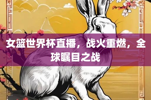 女篮世界杯直播，战火重燃，全球瞩目之战