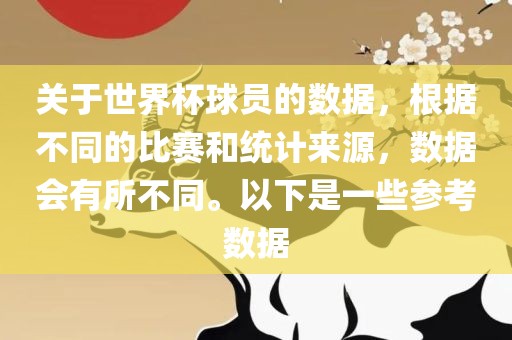 关于世界杯球员的数据，根据不同的比赛和统计来源，数据会有所不同。以下是一些参考数据洪湖市顺升工程机械租赁有限公司