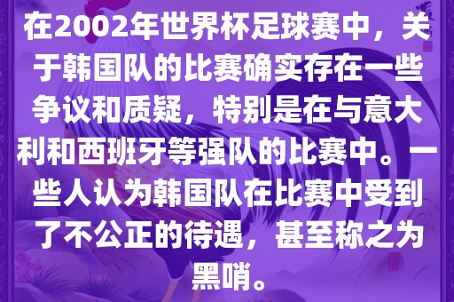 在2002年世界杯足球赛中，关于韩国队的比赛确实存在一些争议和质疑，特别是在与意大利和西班牙等强队的比赛中。一些人认为韩国队在比赛中受到了不公正的待遇，甚至称之为黑哨。洪湖市顺升工程机械租赁有限公司