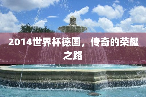 2014世界杯德国，传奇的荣耀之路