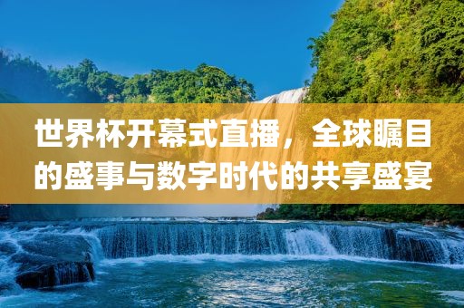 世界杯开幕式直播，全球瞩目的盛事与数字时代的共享盛宴