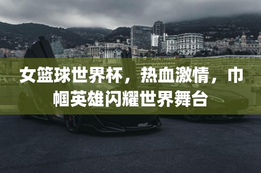 女篮球世界杯，热血激情，巾帼英雄闪耀世界舞台洪湖市顺升工程机械租赁有限公司