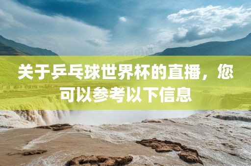 关于乒乓球世界杯的直播，您可以参考以下信息
