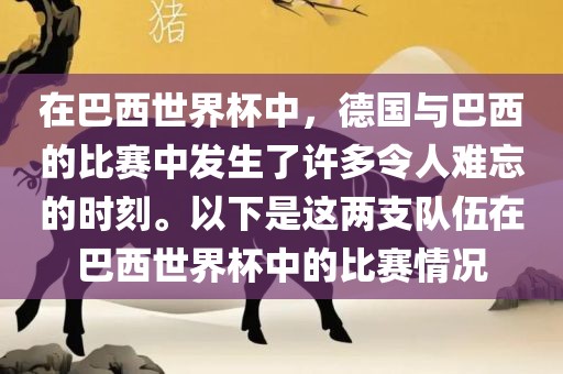 在巴西世界杯中，德国与巴西的比赛中发生了许多令人难忘的时刻。以下是这两支队伍在巴西世界杯中的比赛情况