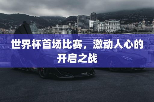 世界杯首场比赛，激动人心的开启之战洪湖市顺升工程机械租赁有限公司