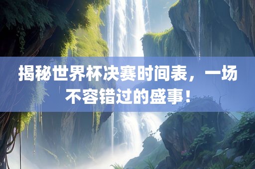 揭秘世界杯决赛时间表，一场不容错过的盛事！