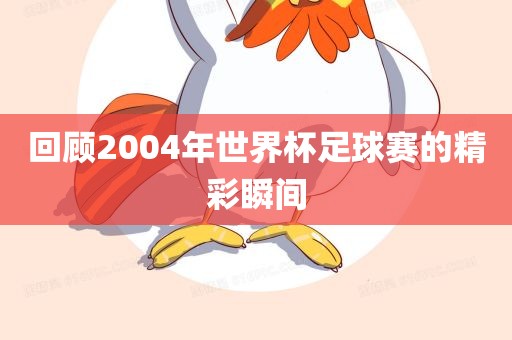 回顾2004年世界杯足球赛的精彩瞬间洪湖市顺升工程机械租赁有限公司