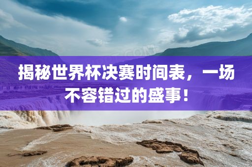 揭秘世界杯决赛时间表，一场不容错过的盛事！
