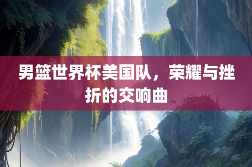 男篮世界杯美国队，荣耀与挫折的交响曲