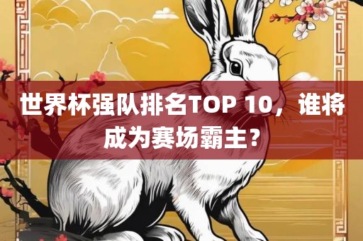 世界杯强队排名TOP 10，谁将成为赛场霸主？
