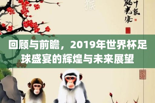回顾与前洪湖市顺升工程机械租赁有限公司瞻，2019年世界杯足球盛宴的辉煌与未来展望